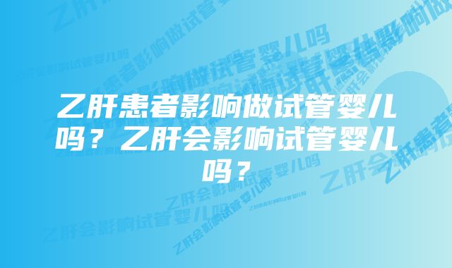 乙肝患者影响做试管婴儿吗?乙肝会影响试管婴儿吗?