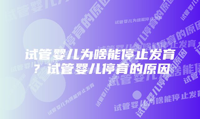 试管婴儿为啥能停止发育?试管婴儿停育的原因