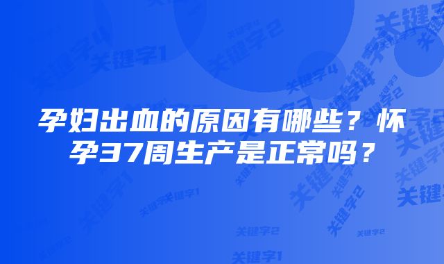 孕妇出血的原因有哪些?怀孕37周生产是正常吗?