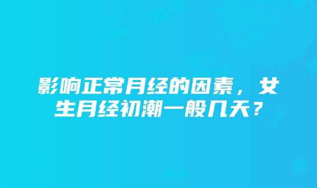 影响正常月经的因素,女生月经初潮一般几天?