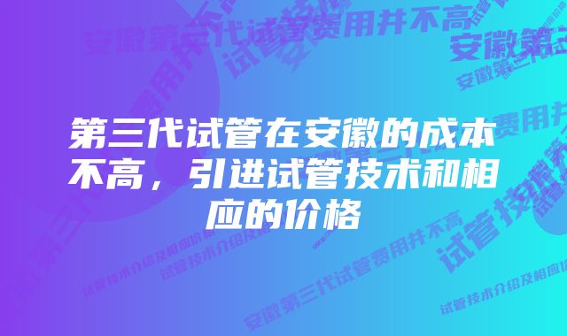 第三代试管在安徽的成本不高,引进试管技术和相应的价格