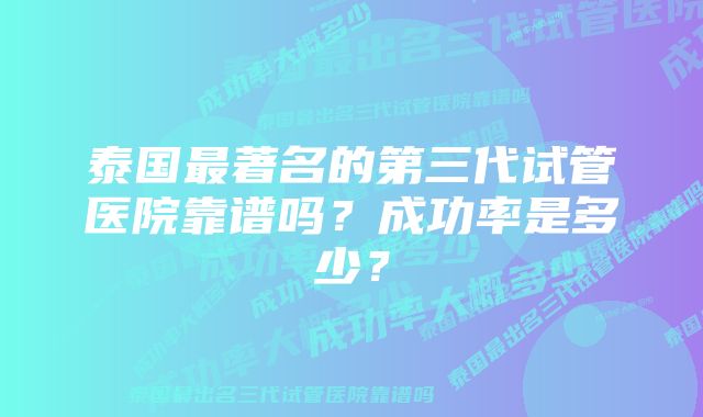 泰国最著名的第三代试管医院靠谱吗?成功率是多少?