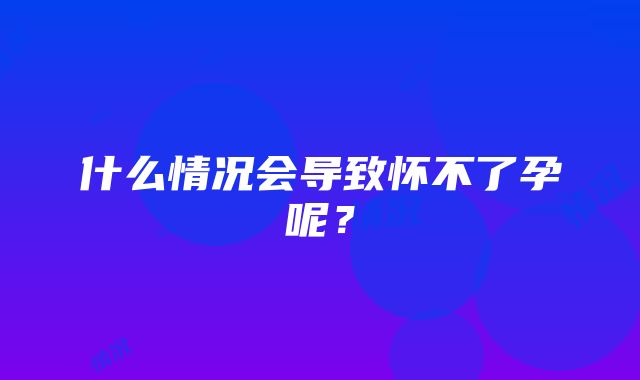 什么情况会导致怀不了孕呢?