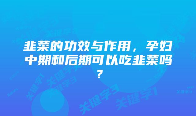 韭菜的功效与作用,孕妇中期和后期可以吃韭菜吗?