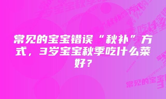 常见的宝宝错误“秋补”方式,3岁宝宝秋季吃什么菜好?