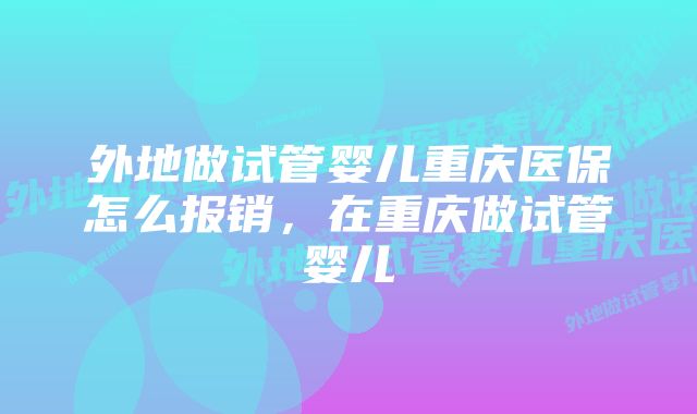 外地做试管婴儿重庆医保怎么报销,在重庆做试管婴儿