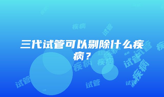 三代试管可以剔除什么疾病?