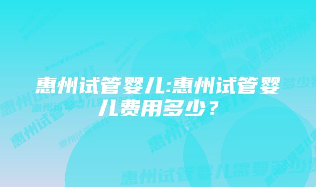 惠州试管婴儿:惠州试管婴儿费用多少?