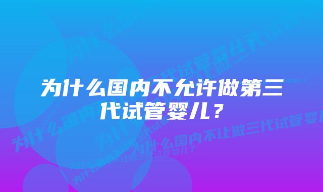 为什么国内不允许做第三代试管婴儿?