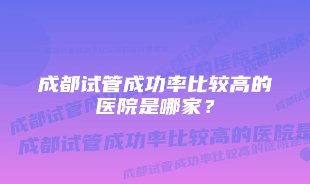 成都试管成功率比较高的医院是哪家?