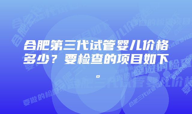 合肥第三代试管婴儿价格多少?要检查的项目如下。