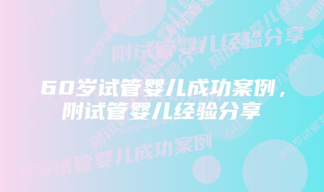 60岁试管婴儿成功案例,附试管婴儿经验分享