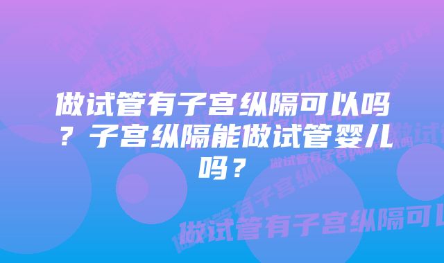 做试管有子宫纵隔可以吗?子宫纵隔能做试管婴儿吗?