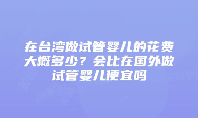 在台湾做试管婴儿的花费大概多少?会比在国外做试管婴儿便宜吗