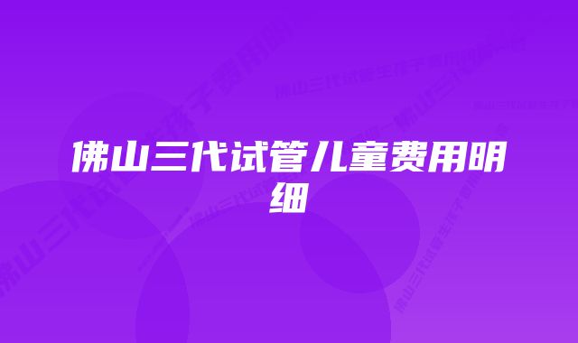佛山三代试管儿童费用明细