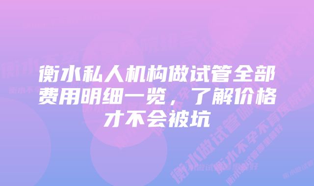 衡水私人机构做试管全部费用明细一览,了解价格才不会被坑