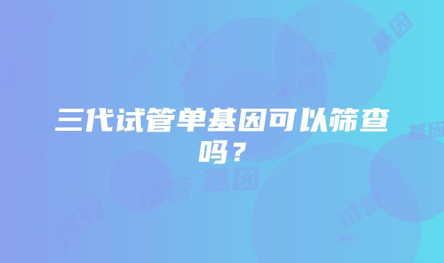 三代试管单基因可以筛查吗?