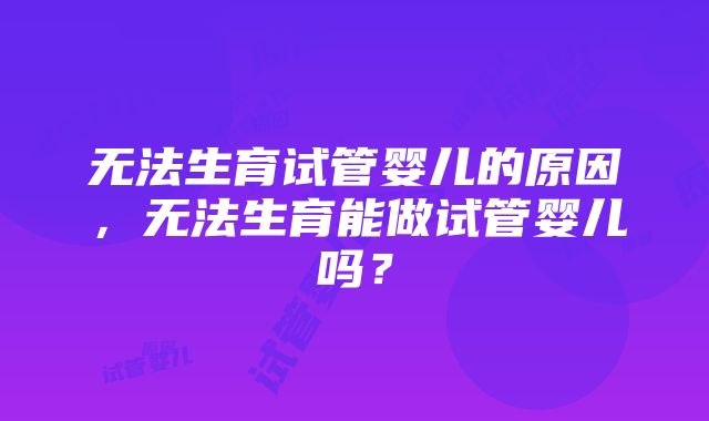 无法生育试管婴儿的原因,无法生育能做试管婴儿吗?