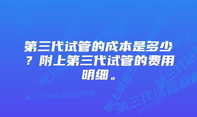 第三代试管的成本是多少?附上第三代试管的费用明细。