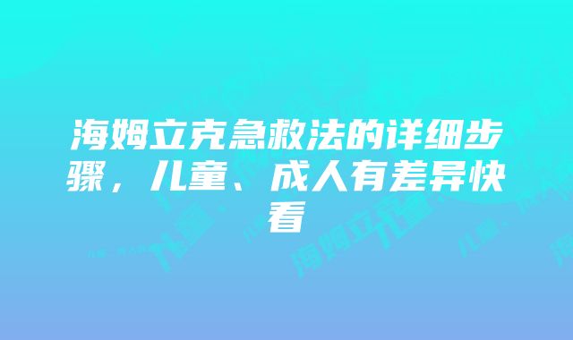 海姆立克急救法的详细步骤,儿童、成人有差异快看