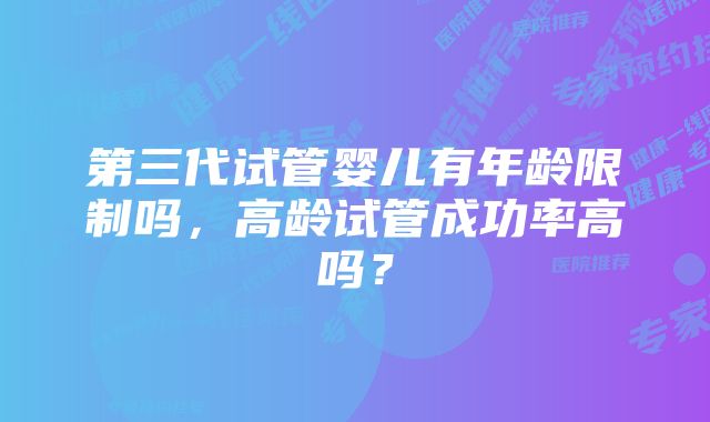 第三代试管婴儿有年龄限制吗,高龄试管成功率高吗?