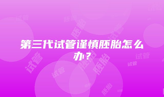 第三代试管谨慎胚胎怎么办?