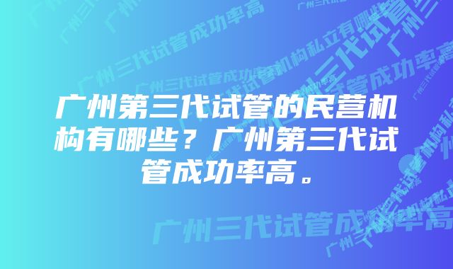 广州第三代试管的民营机构有哪些?广州第三代试管成功率高。