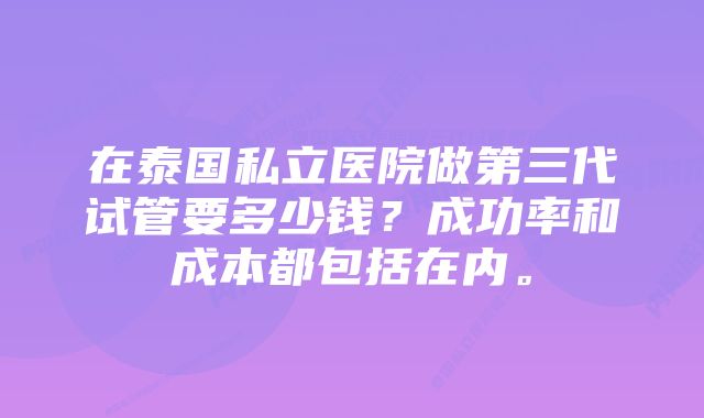 在泰国私立医院做第三代试管要多少钱？成功率和成本都包括在内。