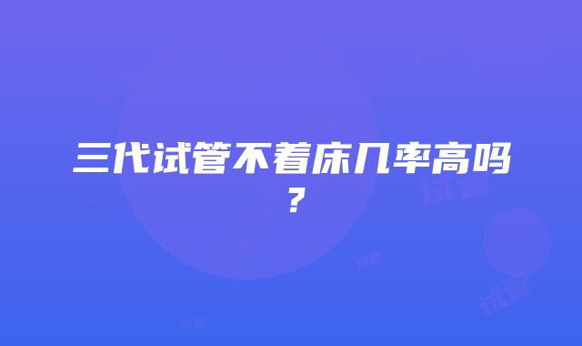 三代试管不着床几率高吗?