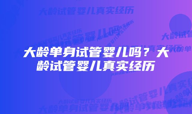 大龄单身试管婴儿吗?大龄试管婴儿真实经历