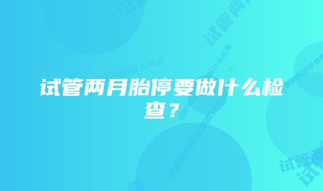 试管两月胎停要做什么检查?