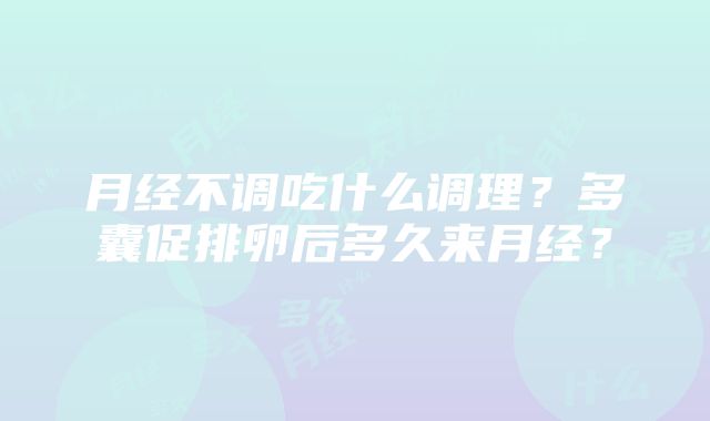 月经不调吃什么调理？多囊促排卵后多久来月经？