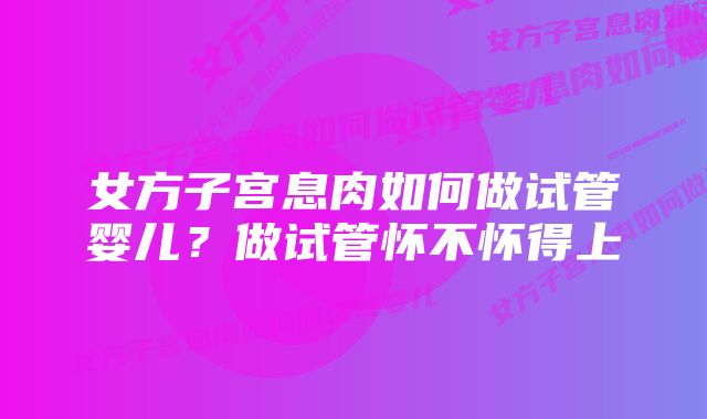 女方子宫息肉如何做试管婴儿?做试管怀不怀得上