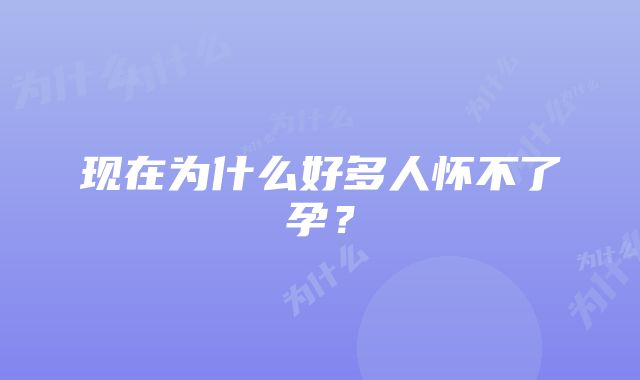 现在为什么好多人怀不了孕?