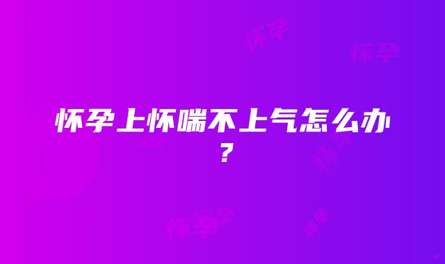 怀孕上怀喘不上气怎么办?
