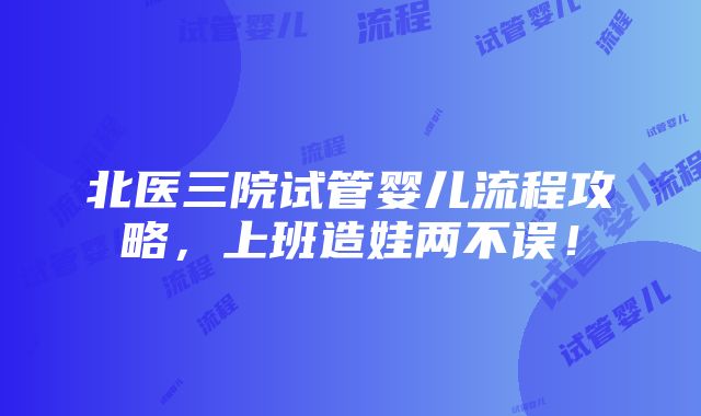 北医三院试管婴儿流程攻略,上班造娃两不误!