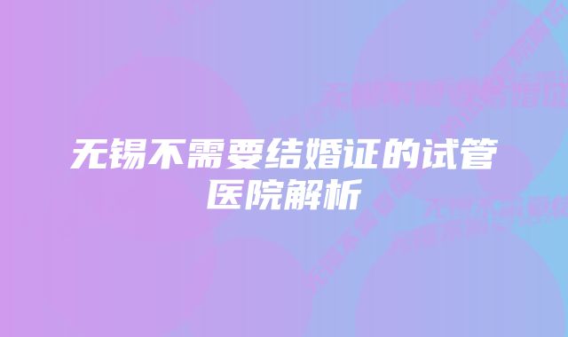 无锡不需要结婚证的试管医院解析