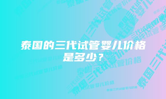 泰国的三代试管婴儿价格是多少?