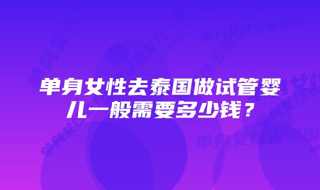 单身女性去泰国做试管婴儿一般需要多少钱?