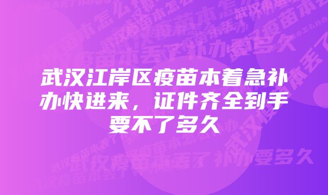 武汉江岸区疫苗本着急补办快进来,证件齐全到手要不了多久