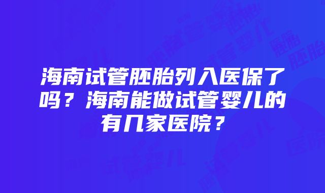 海南试管胚胎列入医保了吗?海南能做试管婴儿的有几家医院?