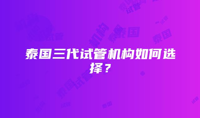 泰国三代试管机构如何选择?