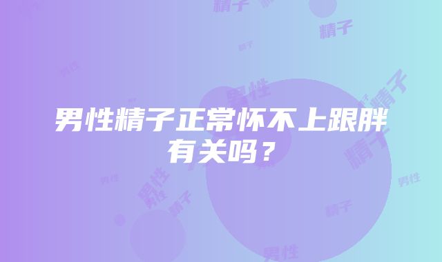 男性精子正常怀不上跟胖有关吗?