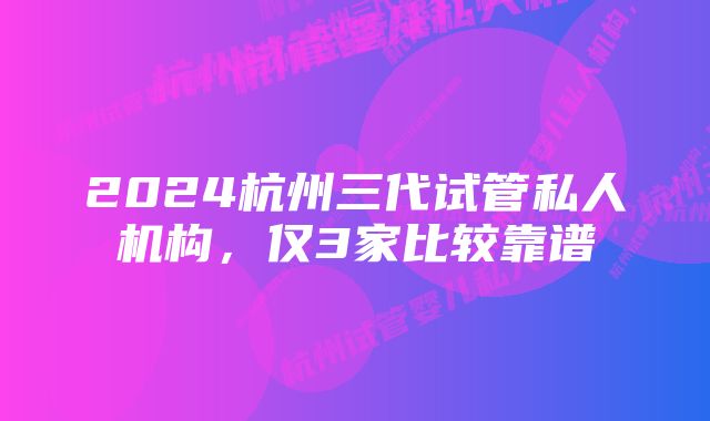 2024杭州三代试管私人机构,仅3家比较靠谱