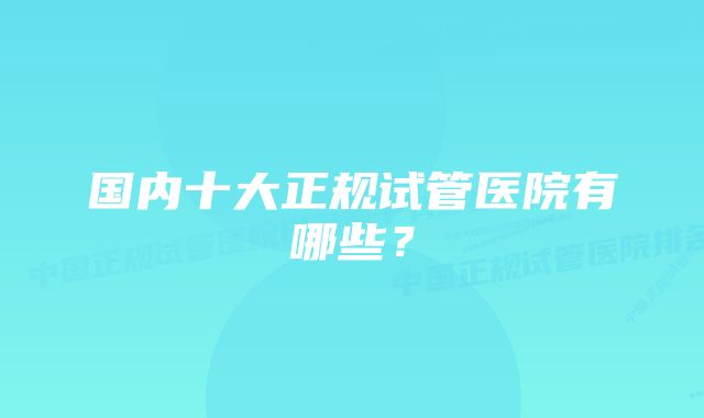 国内十大正规试管医院有哪些?