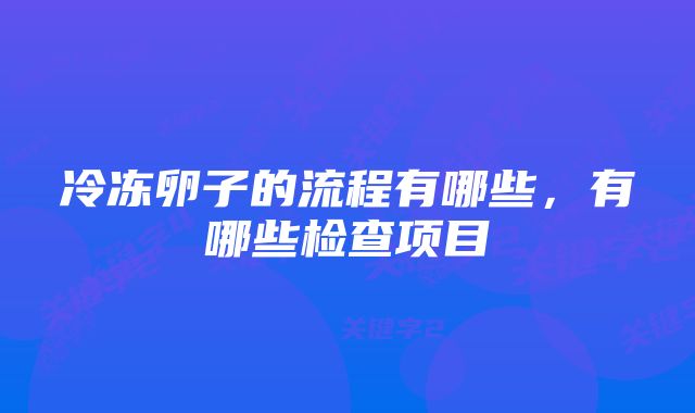 冷冻卵子的流程有哪些,有哪些检查项目