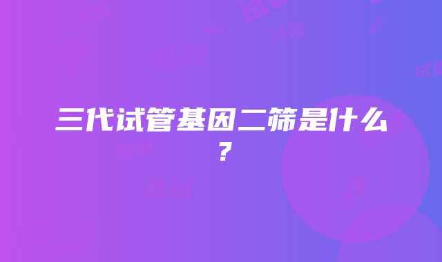 三代试管基因二筛是什么?