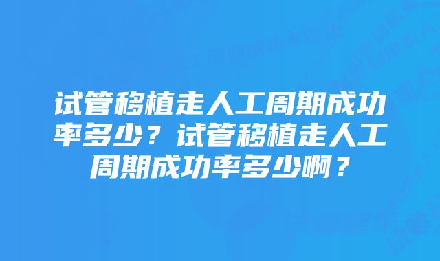 试管移植走人工周期成功率多少?试管移植走人工周期成功率多少啊?