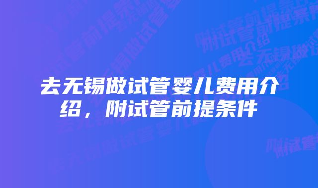 去无锡做试管婴儿费用介绍,附试管前提条件