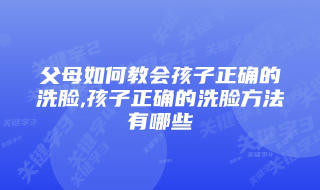 父母如何教会孩子正确的洗脸,孩子正确的洗脸方法有哪些